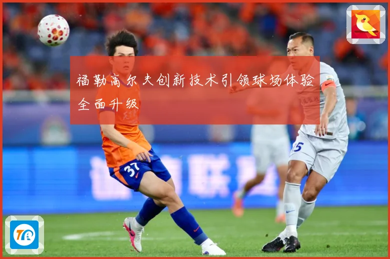 福勒高尔夫创新技术引领球场体验全面升级