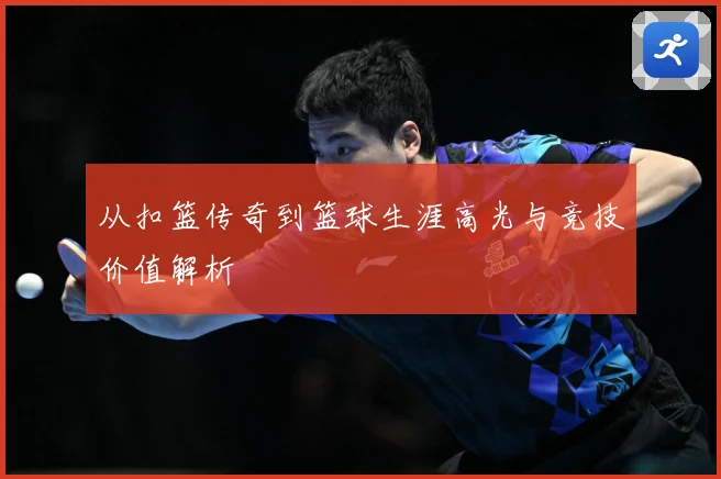 从扣篮传奇到篮球生涯高光与竞技价值解析