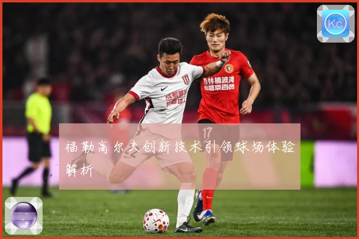 福勒高尔夫创新技术引领球场体验解析