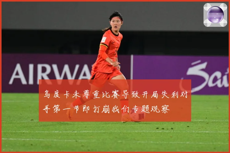 乌度卡未尊重比赛导致开局失利对手第一节即打崩我们专题观察