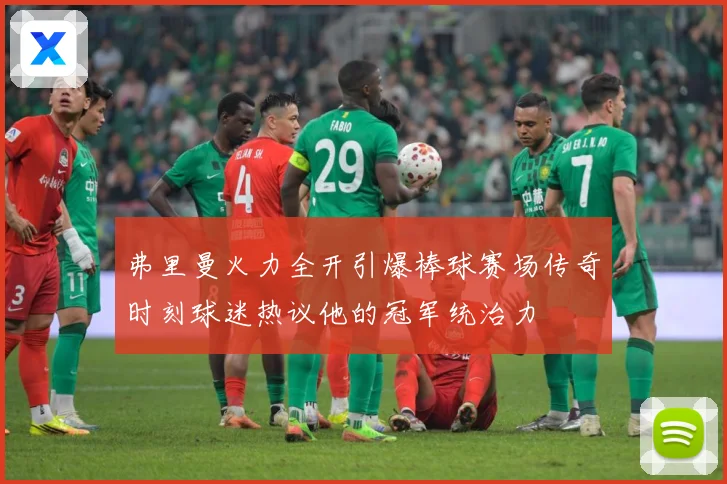 弗里曼火力全开引爆棒球赛场传奇时刻球迷热议他的冠军统治力