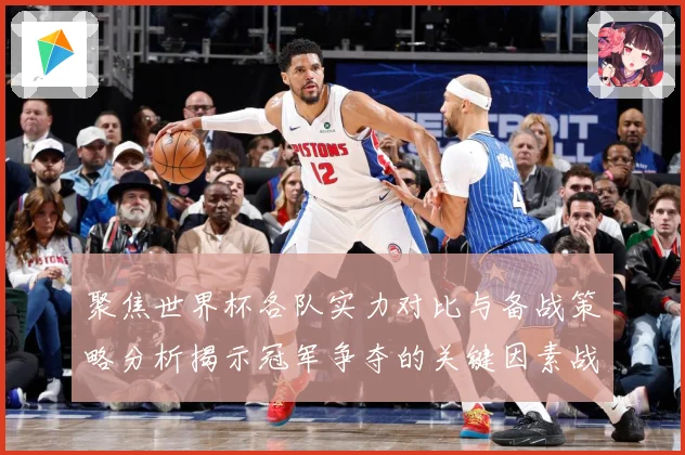 聚焦世界杯各队实力对比与备战策略分析揭示冠军争夺的关键因素战术观察