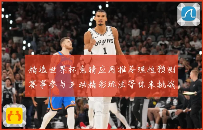 精选世界杯竞猜应用推荐理性预测赛事参与互动精彩玩法等你来挑战数据研判