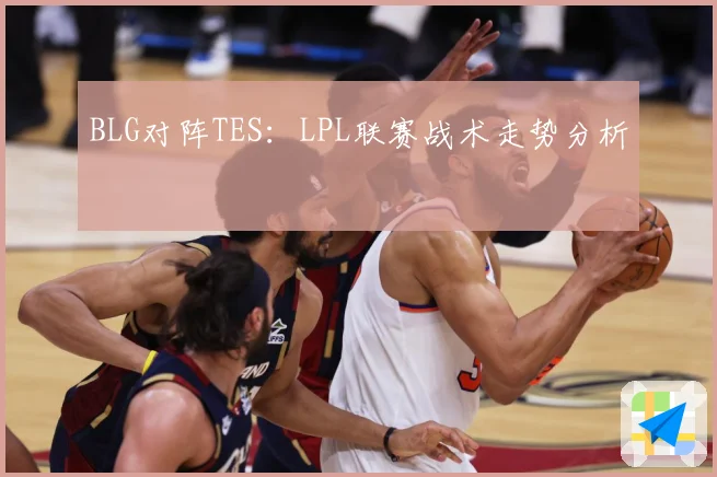 BLG对阵TES：LPL联赛战术走势分析