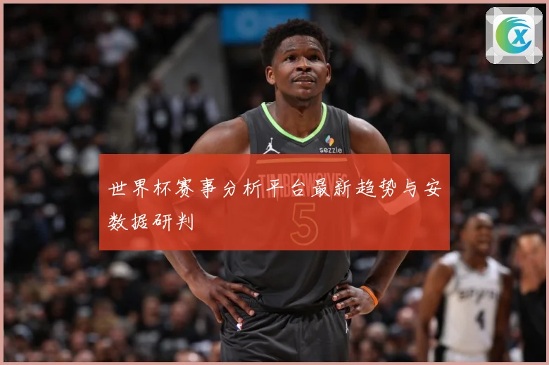 世界杯赛事分析平台最新趋势与安数据研判