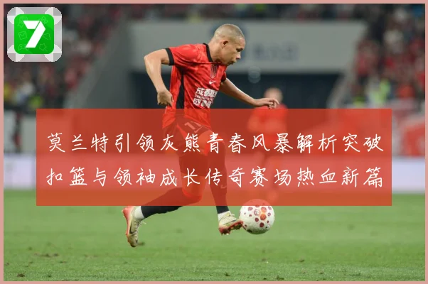 莫兰特引领灰熊青春风暴解析突破扣篮与领袖成长传奇赛场热血新篇章