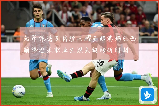 若昂佩德罗持续闪耀英超赛场巴西前锋迎来职业生涯关键转折时刻