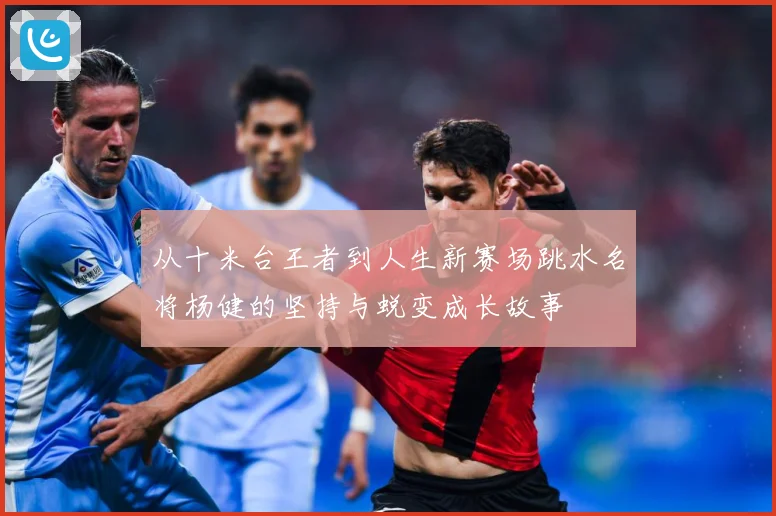 从十米台王者到人生新赛场跳水名将杨健的坚持与蜕变成长故事
