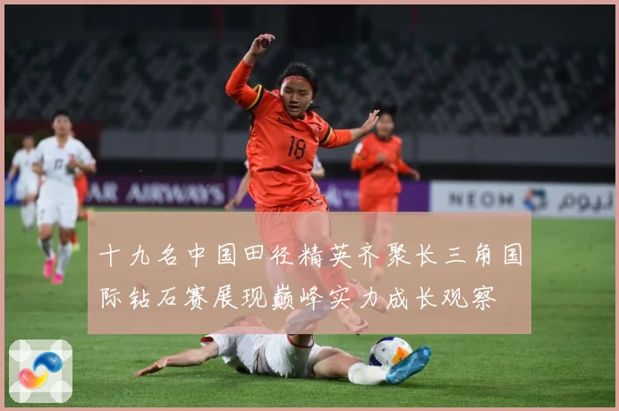 十九名中国田径精英齐聚长三角国际钻石赛展现巅峰实力成长观察