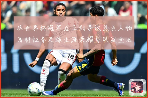 从世界杯冠军后卫到争议焦点人物马特拉齐足球生涯荣耀与风波全记录
