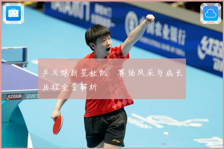 乒乓球新星杜凯琹赛场风采与成长历程全景解析