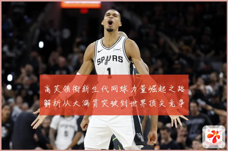高芙领衔新生代网球力量崛起之路解析从大满贯突破到世界顶尖竞争格局