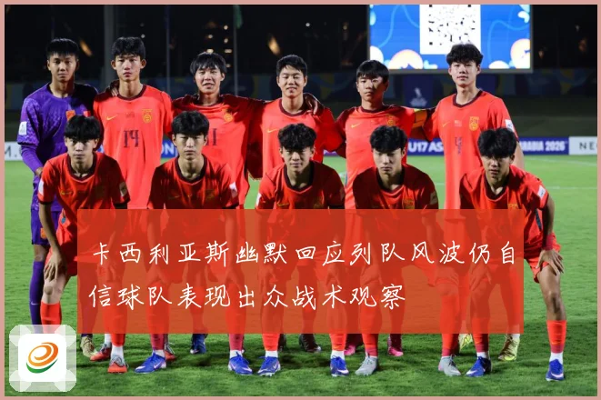 卡西利亚斯幽默回应列队风波仍自信球队表现出众战术观察