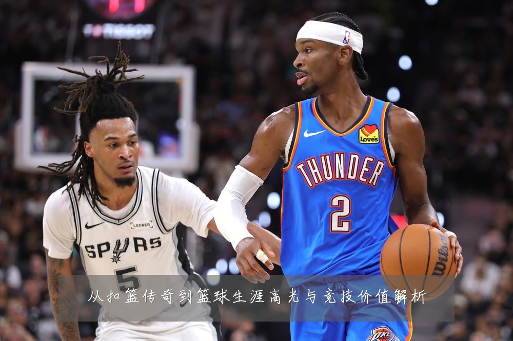 从扣篮传奇到篮球生涯高光与竞技价值解析