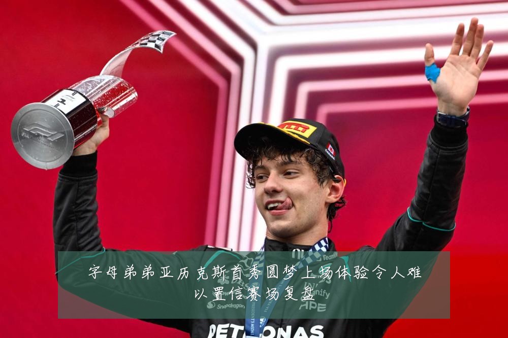 字母弟弟亚历克斯首秀圆梦上场体验令人难以置信赛场复盘
